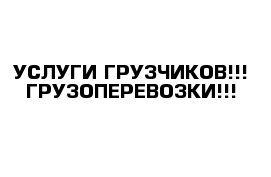 УСЛУГИ ГРУЗЧИКОВ!!! ГРУЗОПЕРЕВОЗКИ!!!